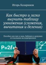 Новая книга Как быстро и легко выучить таблицу умножения (сложения, вычитания и деления). Пособие для пап и мам, бабушек и дедушек со ссылками на видеоролики автора Игорь Казаринов