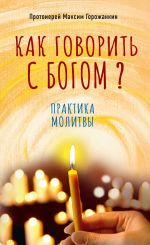 Скачать книгу Как говорить с Богом? Практика молитвы автора Максим Горожанкин