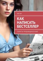 Скачать книгу Как написать бестселлер. Секреты продающихся книг автора Юн Хи