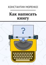 Скачать книгу Как написать книгу автора Константин Моренко