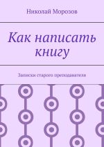 Новая книга Как написать книгу. Записки старого преподавателя автора Николай Морозов