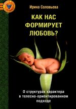 Скачать книгу Как нас формирует любовь? О структурах характера в телесно-ориентированном подходе автора Ирина Соловьёва