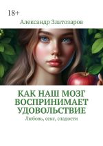 Скачать книгу Как наш мозг воспринимает удовольствие. Любовь, секс, сладости автора Александр Златозаров