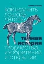 Скачать книгу Как научить лошадь летать? Тайная история творчества, изобретений и открытий автора Кевин Эштон