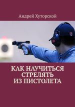 Новая книга Как научиться стрелять из пистолета автора Андрей Хуторской