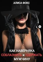 Скачать книгу Как наверняка соблазнить и удержать мужчину автора Алиса Фокс