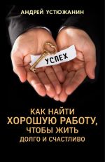 Скачать книгу Как найти хорошую работу, чтобы жить долго и счастливо автора Андрей Устюжанин