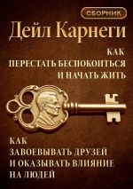 Новая книга Как перестать беспокоиться и начать жить. Как завоевывать друзей и оказывать влияние на людей. Сборник автора Дейл Карнеги
