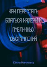 Скачать книгу Как перестать бояться камеры и публичных выступлений автора Юлия Никитина
