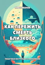 Скачать книгу Как пережить смерть близкого. Пошаговая инструкция к новой жизни автора Павел Иванов
