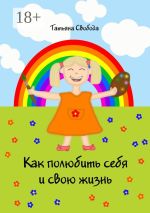 Скачать книгу Как полюбить себя и свою жизнь автора Татьяна Свобода