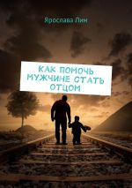 Скачать книгу Как помочь мужчине стать отцом автора Ярослава Лим