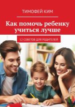 Скачать книгу Как помочь ребенку учиться лучше. 12 советов для родителей автора Тимофей Ким