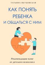Скачать книгу Как понять ребенка и общаться с ним. Рекомендации маме от детского психолога автора Татьяна Якубовская