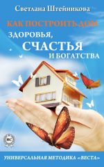 Скачать книгу Как построить дом здоровья, счастья и богатства. Универсальная методика «ВЕСТА» автора Светлана Штейникова