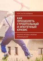 Скачать книгу Как преодолеть строительный и ипотечный кризис. Рабочие методы и важные рекомендации автора Константин Бердман