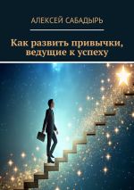 Скачать книгу Как развить привычки, ведущие к успеху автора Алексей Сабадырь