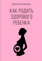 Скачать книгу Как родить здорового ребенка автора Владимир Вересай