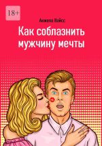 Скачать книгу Как соблазнить мужчину мечты автора Анжела Вайсс