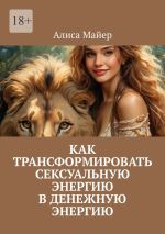 Скачать книгу Как трансформировать сексуальную энергию в денежную энергию автора Алиса Майер