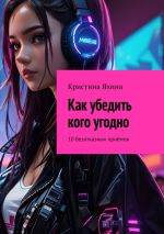 Скачать книгу Как убедить кого угодно. 10 безотказных приёмов автора Кристина Яхина