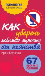 Скачать книгу Как уберечь любимого мужчину от пьянства? 67 простых правил автора Ирина Корчагина