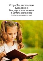 Скачать книгу Как улучшить чтение в начальной школе. Пособие для родителей и учителей автора Игорь Казаринов