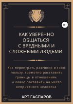 Скачать книгу Как уверенно общаться с вредными и сложными людьми автора Арт Гаспаров