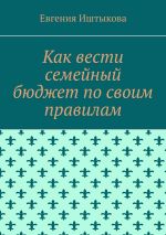Скачать книгу Как вести семейный бюджет по своим правилам автора Евгения Иштыкова