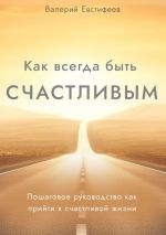 Скачать книгу Как всегда быть счастливым. Пошаговое руководство как прийти к счастливой жизни автора Валерий Евстифеев