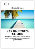 Скачать книгу Как вылечить сердце. Авторкая методика, проверенная опытом и показавшая прекрасные результаты автора Игорь Кусков