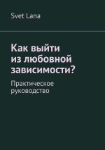 Скачать книгу Как выйти из любовной зависимости? Практическое руководство автора Svet Lana