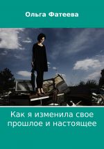 Скачать книгу Как я изменила свое прошлое и настоящее автора Ольга Фатеева