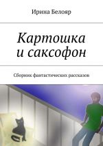 Скачать книгу Картошка и саксофон. Сборник фантастических рассказов автора Ирина Белояр