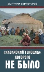 Скачать книгу «Казахский геноцид», которого не было автора Дмитрий Верхотуров