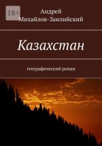 Новая книга Казахстан. Географический роман автора Андрей Михайлов-Заилийский