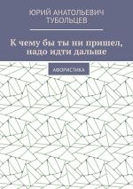 Скачать книгу К чему бы ты ни пришел, надо идти дальше. Афористика автора Юрий Тубольцев