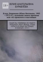 Скачать книгу Клаус Херрманн (Klaus Herrmann, 1903—1972 гг.), заложник своего времени или «из прошлого в настоящее». Нацисты, чудовища из нашего прошлого, ищут выход, чтоб попасть в наше настоящее и будущее (роман «Золотая маска», 1972 г.) автора Юлия Буравлёва