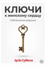 Скачать книгу Ключи к женскому сердцу. Соблазнение девушки автора Артём Субботин