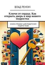 Скачать книгу Ключи от сердца. Как открыть дверь в мир вашего подростка. Книга-тренинг для родителей подростков автора Влад Ренгач