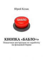 Скачать книгу Кнопка «Бабло+». Пошаговая инструкция по заработку на фондовой бирже автора Юрий Козак