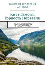 Скачать книгу Кнут Гамсун. Гордость Норвегии. Маленькие рассказы о большом успехе автора Николай Надеждин