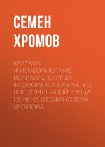 Скачать книгу Краткое жизнеописание великаго старца Феодора Козьмича. Из воспоминаний купца Семена Феофановича Хромова автора Семен Хромов