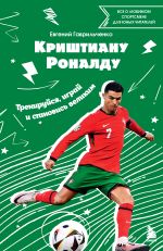 Скачать книгу Криштиану Роналду. Тренируйся, играй и становись великим: все о любимом спортсмене для юных читателей автора Евгений Гаврильченко