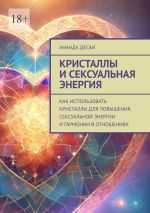 Скачать книгу Кристаллы и сексуальная энергия. Как использовать кристаллы для повышения сексуальной энергии и гармонии в отношениях автора Ананда Десаи