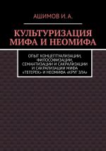 Скачать книгу Культуризация мифа и неомифа. Опыт концептуализации, философизации, семантизации и сакрализации мифа «Тегерек» и неомифа «Круг Зла» автора Ашимов И.А.