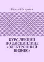 Скачать книгу Курс лекций по дисциплине «Электронный бизнес» автора Николай Морозов