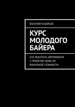 Скачать книгу Курс молодого байера. Как выкупать автомобили с пробегом ниже их рыночной стоимости автора Василий Назарьев