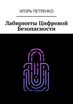 Новая книга Лабиринты Цифровой Безопасности автора Игорь Петренко