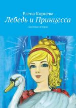 Скачать книгу Лебедь и Принцесса. сказочные истории автора Елена Корнева